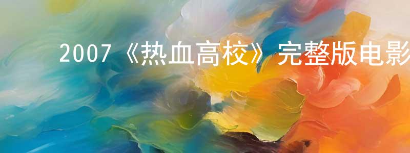 ﻿陈朝云发布﻿2007《热血高校》完整版电影/在线观看/百度云-美剧天堂